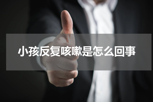 小孩反复咳嗽是怎么回事