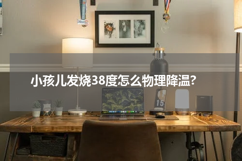 小孩儿发烧38度怎么物理降温?