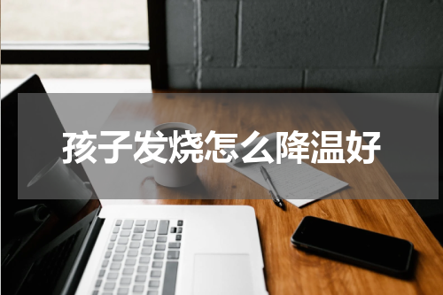 孩子发烧怎么降温好