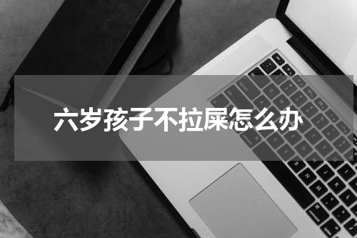 六岁孩子不拉屎怎么办