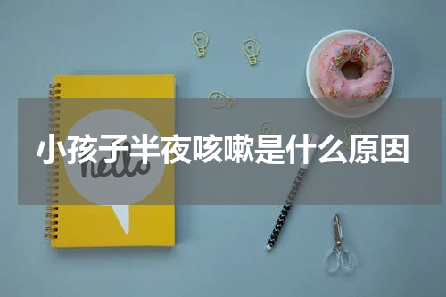 小孩子半夜咳嗽是什么原因