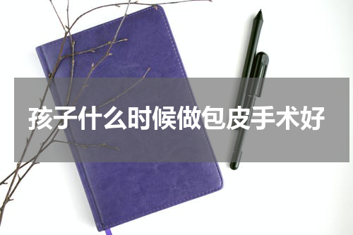 孩子什么时候做包皮手术好