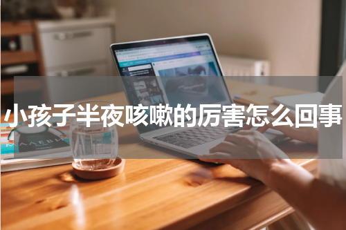 小孩子半夜咳嗽的厉害怎么回事