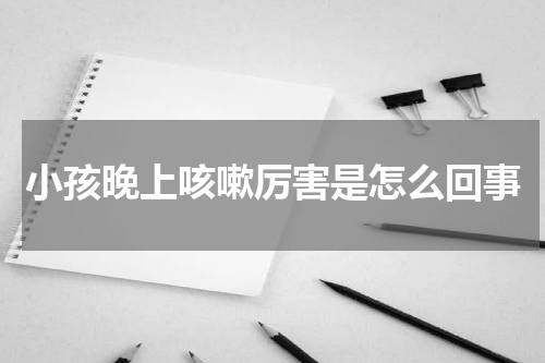 小孩晚上咳嗽厉害是怎么回事