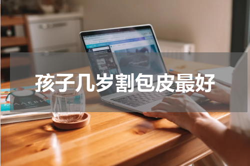 孩子几岁割包皮最好