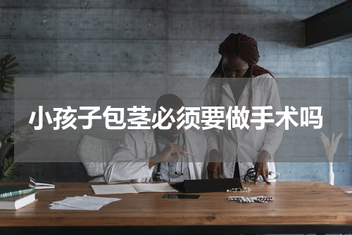 小孩子包茎必须要做手术吗