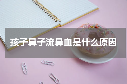 孩子鼻子流鼻血是什么原因
