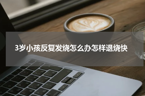 3岁小孩反复发烧怎么办怎样退烧快