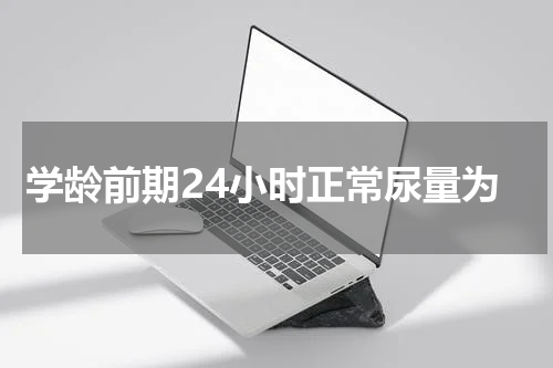 学龄前期24小时正常尿量为