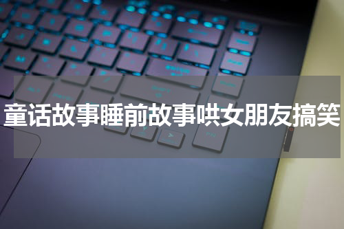 童话故事睡前故事哄女朋友搞笑