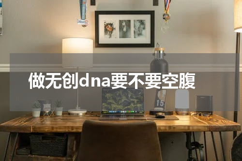 做无创dna要不要空腹