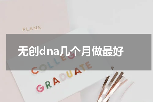 无创dna几个月做最好