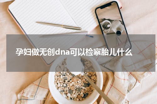 孕妇做无创dna可以检察胎儿什么