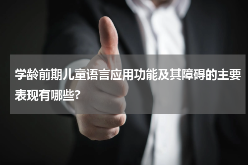 学龄前期儿童语言应用功能及其障碍的主要表现有哪些?