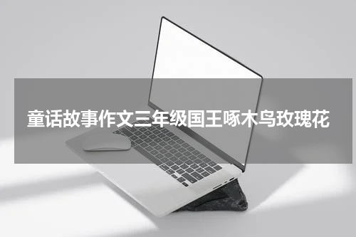 童话故事作文三年级国王啄木鸟玫瑰花
