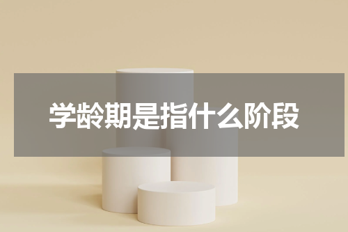 学龄期是指什么阶段
