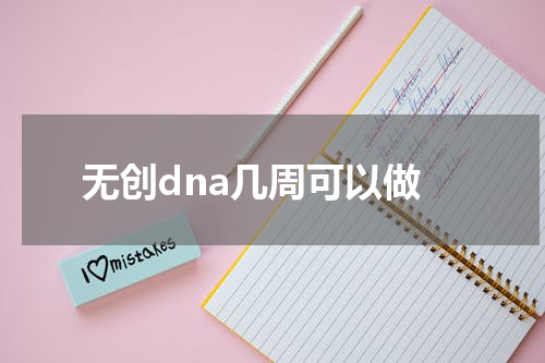 无创dna几周可以做