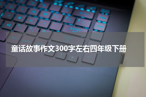 童话故事作文300字左右四年级下册