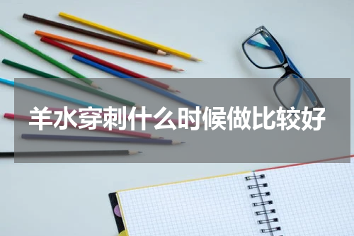羊水穿刺什么时候做比较好