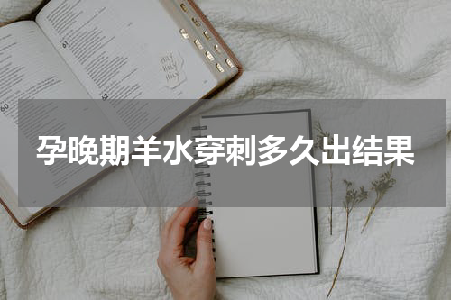 孕晚期羊水穿刺多久出结果