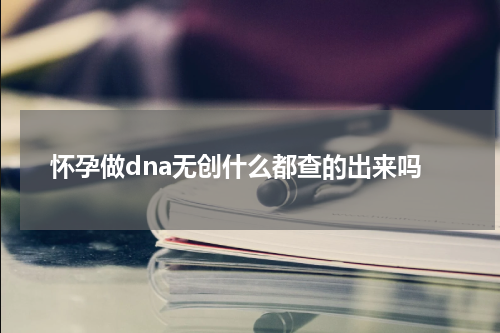 怀孕做dna无创什么都查的出来吗