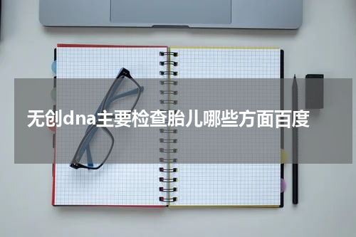 无创dna主要检查胎儿哪些方面百度