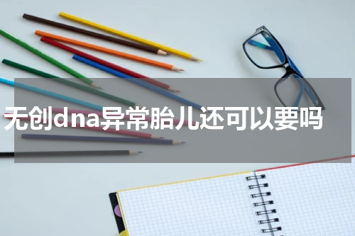 无创dna异常胎儿还可以要吗