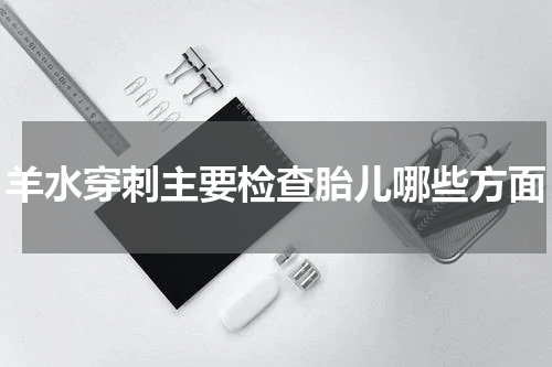 羊水穿刺主要检查胎儿哪些方面