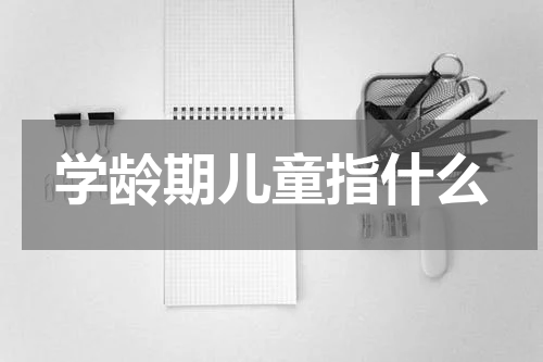 学龄期儿童指什么