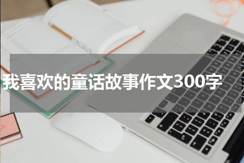 我喜欢的童话故事作文300字