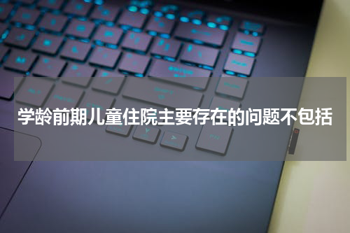 学龄前期儿童住院主要存在的问题不包括