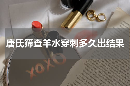 唐氏筛查羊水穿刺多久出结果