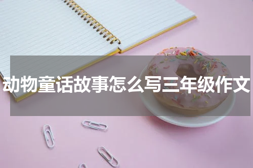 动物童话故事怎么写三年级作文