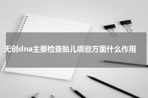 无创dna主要检查胎儿哪些方面什么作用