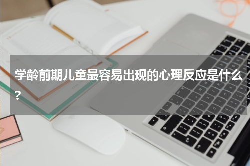 学龄前期儿童最容易出现的心理反应是什么?