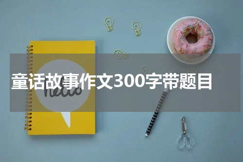 童话故事作文300字带题目