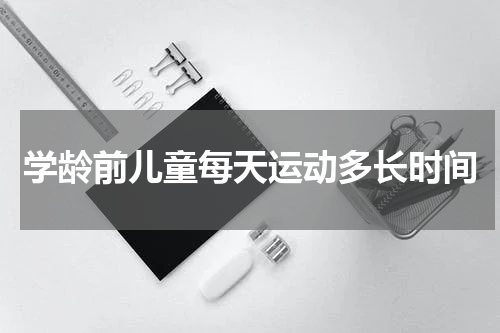 学龄前儿童每天运动多长时间