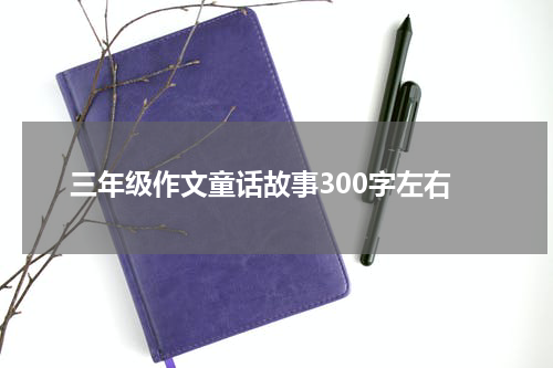 三年级作文童话故事300字左右