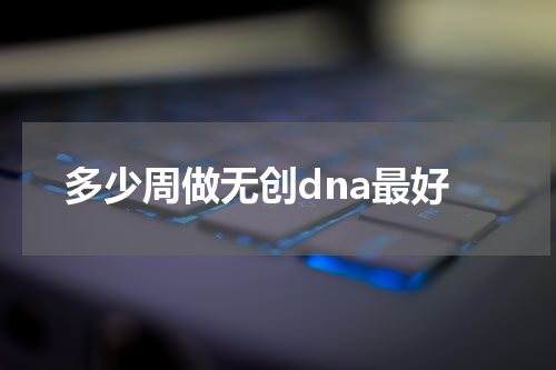 多少周做无创dna最好