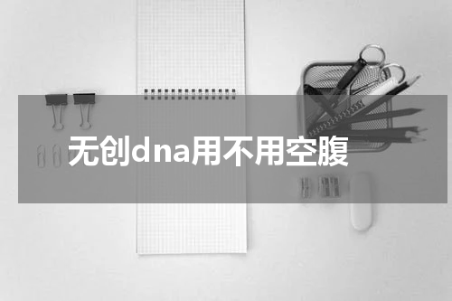 无创dna用不用空腹
