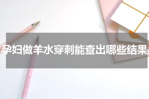 孕妇做羊水穿刺能查出哪些结果