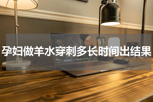 孕妇做羊水穿刺多长时间出结果