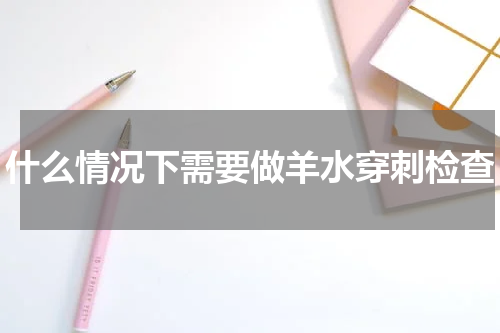 什么情况下需要做羊水穿刺检查
