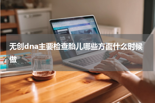 无创dna主要检查胎儿哪些方面什么时候做