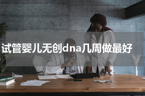 试管婴儿无创dna几周做最好