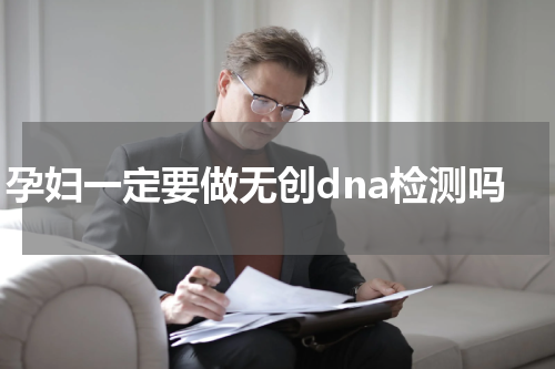 孕妇一定要做无创dna检测吗