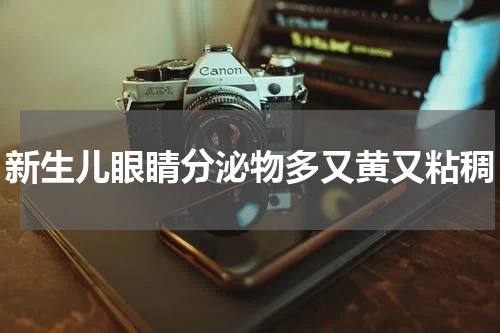 新生儿眼睛分泌物多又黄又粘稠