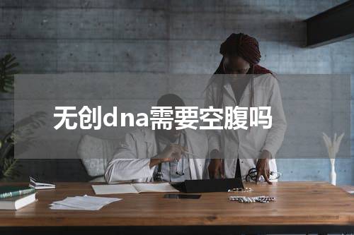 无创dna需要空腹吗