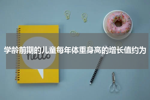 学龄前期的儿童每年体重身高的增长值约为