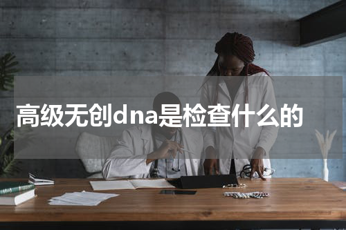 高级无创dna是检查什么的